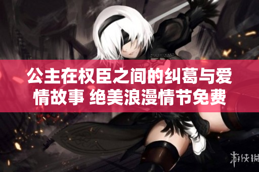 公主在權(quán)臣之間的糾葛與愛情故事 絕美浪漫情節(jié)免費暢讀