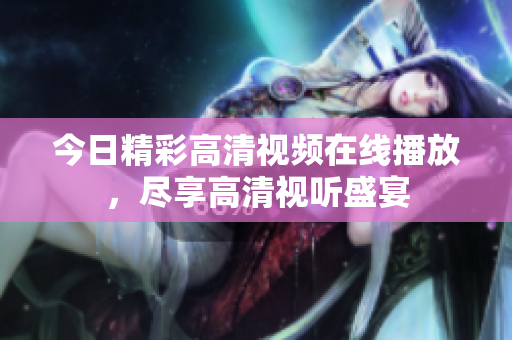 今日精彩高清視頻在線播放，盡享高清視聽盛宴