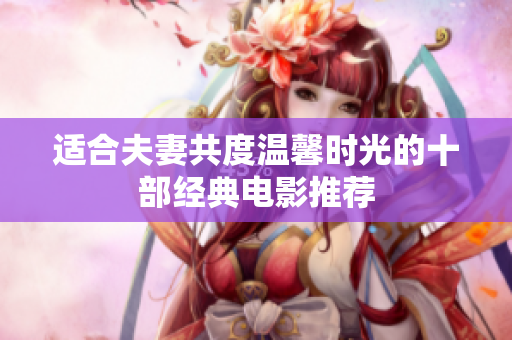 適合夫妻共度溫馨時光的十部經(jīng)典電影推薦