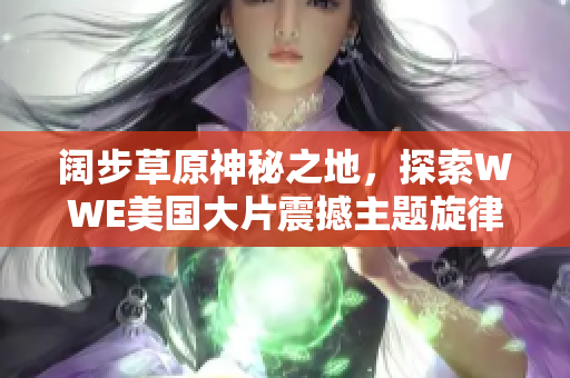 闊步草原神秘之地，探索WWE美國(guó)大片震撼主題旋律