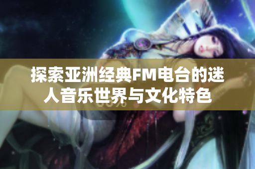 探索亞洲經(jīng)典FM電臺的迷人音樂世界與文化特色