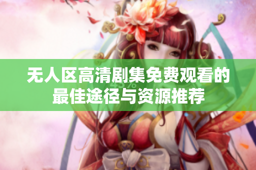 無人區(qū)高清劇集免費觀看的最佳途徑與資源推薦