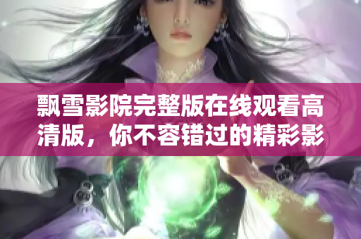 飄雪影院完整版在線觀看高清版，你不容錯過的精彩影片合集