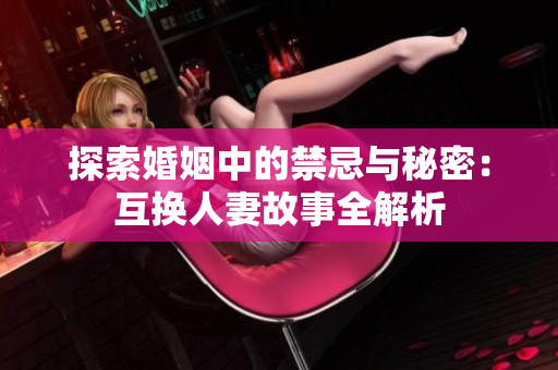 探索婚姻中的禁忌與秘密：互換人妻故事全解析