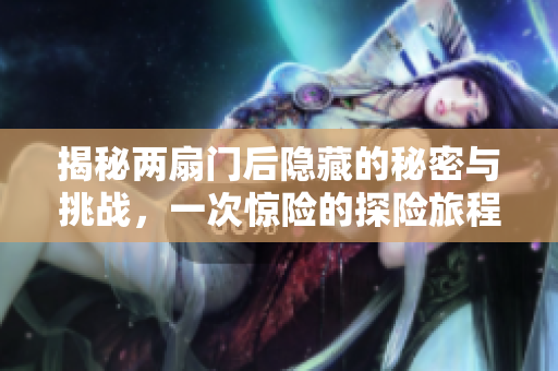 揭秘兩扇門后隱藏的秘密與挑戰(zhàn)，一次驚險(xiǎn)的探險(xiǎn)旅程開啟了