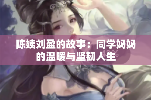 陳姨劉盈的故事：同學(xué)媽媽的溫暖與堅(jiān)韌人生