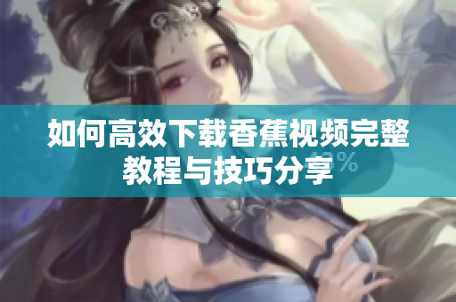 如何高效下載香蕉視頻完整教程與技巧分享