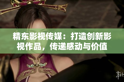 精東影視傳媒：打造創(chuàng)新影視作品，傳遞感動與價(jià)值