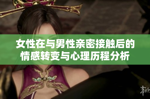 女性在與男性親密接觸后的情感轉(zhuǎn)變與心理歷程分析