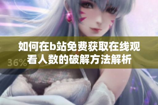 如何在b站免費(fèi)獲取在線(xiàn)觀(guān)看人數(shù)的破解方法解析