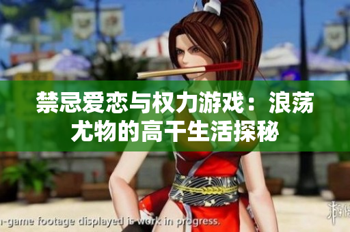 禁忌愛戀與權力游戲：浪蕩尤物的高干生活探秘