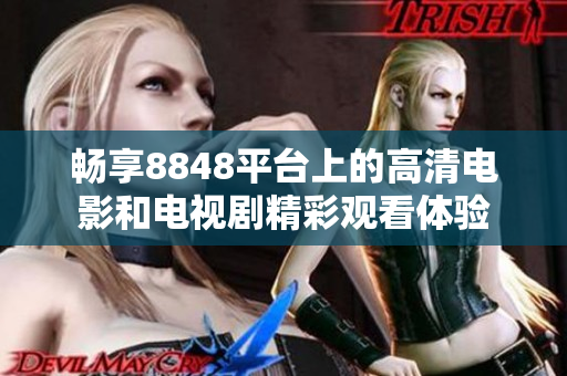 暢享8848平臺(tái)上的高清電影和電視劇精彩觀看體驗(yàn)