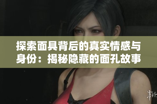 探索面具背后的真實情感與身份：揭秘隱藏的面孔故事