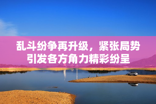 亂斗紛爭(zhēng)再升級(jí)，緊張局勢(shì)引發(fā)各方角力精彩紛呈