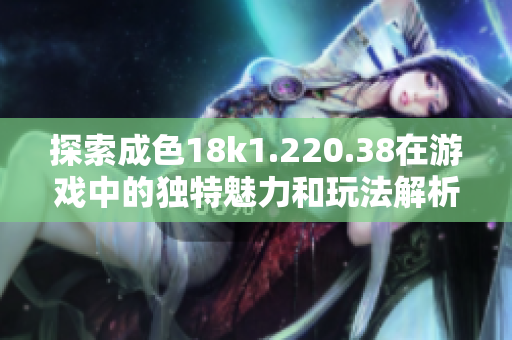 探索成色18k1.220.38在游戲中的獨(dú)特魅力和玩法解析