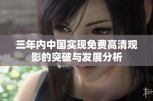 三年內(nèi)中國實(shí)現(xiàn)免費(fèi)高清觀影的突破與發(fā)展分析
