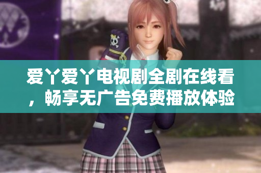 愛丫愛丫電視劇全劇在線看，暢享無廣告免費(fèi)播放體驗(yàn)