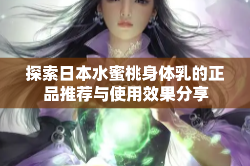 探索日本水蜜桃身體乳的正品推薦與使用效果分享