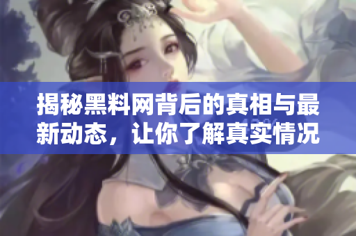 揭秘黑料網(wǎng)背后的真相與最新動(dòng)態(tài)，讓你了解真實(shí)情況
