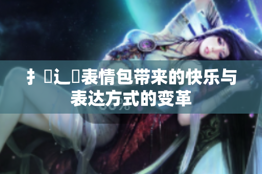 扌喿辶畐表情包帶來的快樂與表達方式的變革