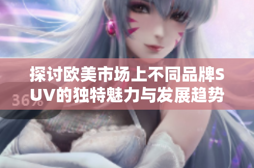 探討歐美市場上不同品牌SUV的獨特魅力與發(fā)展趨勢