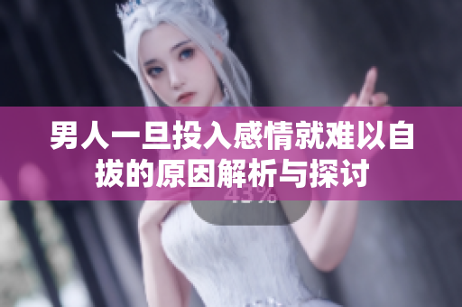 男人一旦投入感情就難以自拔的原因解析與探討