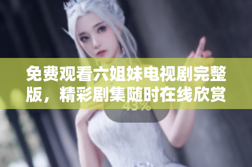 免費觀看六姐妹電視劇完整版，精彩劇集隨時在線欣賞