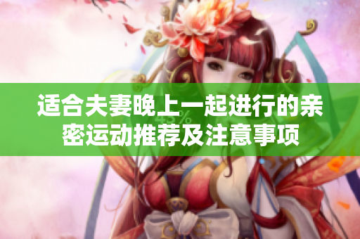 適合夫妻晚上一起進(jìn)行的親密運(yùn)動(dòng)推薦及注意事項(xiàng)
