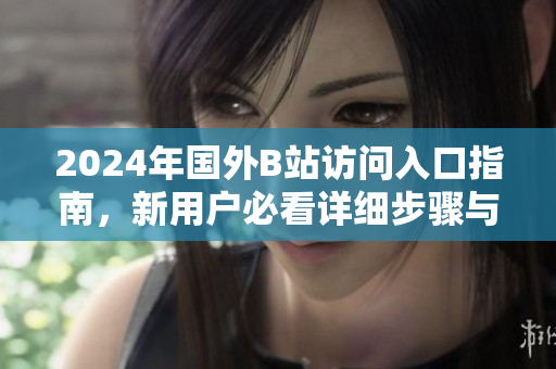 2024年國外B站訪問入口指南，新用戶必看詳細(xì)步驟與技巧