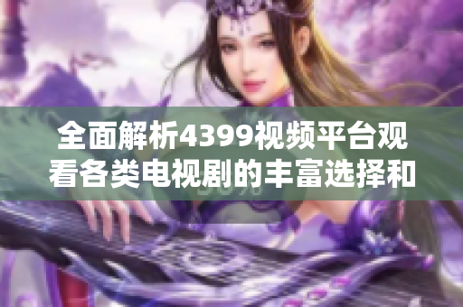 全面解析4399視頻平臺(tái)觀看各類電視劇的豐富選擇和精彩內(nèi)容