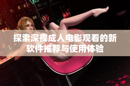 探索深夜成人電影觀看的新軟件推薦與使用體驗(yàn)