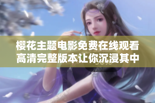 櫻花主題電影免費(fèi)在線觀看高清完整版本讓你沉浸其中