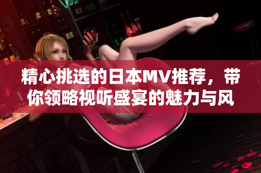 精心挑選的日本MV推薦，帶你領(lǐng)略視聽(tīng)盛宴的魅力與風(fēng)格