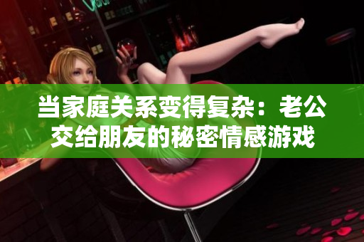 當(dāng)家庭關(guān)系變得復(fù)雜：老公交給朋友的秘密情感游戲