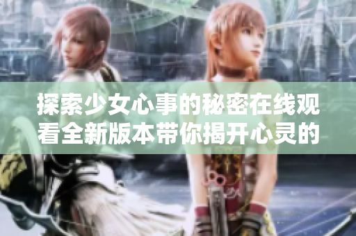 探索少女心事的秘密在線觀看全新版本帶你揭開心靈的面紗