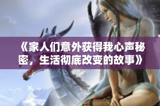 《家人們意外獲得我心聲秘密，生活徹底改變的故事》