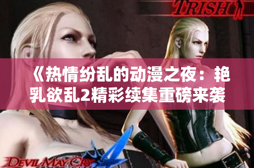 《熱情紛亂的動(dòng)漫之夜：艷乳欲亂2精彩續(xù)集重磅來(lái)襲》