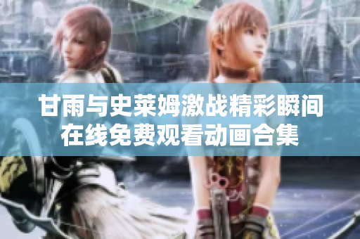 甘雨與史萊姆激戰(zhàn)精彩瞬間在線(xiàn)免費(fèi)觀(guān)看動(dòng)畫(huà)合集