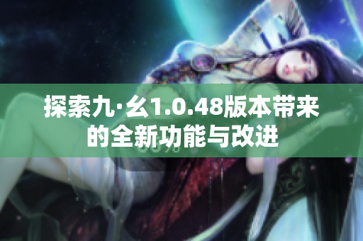 探索九·幺1.0.48版本帶來的全新功能與改進(jìn)