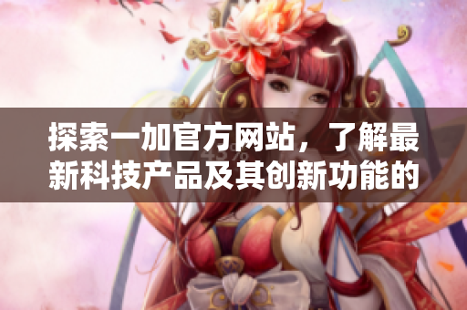 探索一加官方網(wǎng)站，了解最新科技產(chǎn)品及其創(chuàng)新功能的更多信息