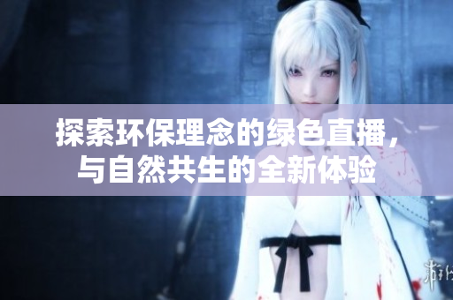 探索環(huán)保理念的綠色直播，與自然共生的全新體驗(yàn)