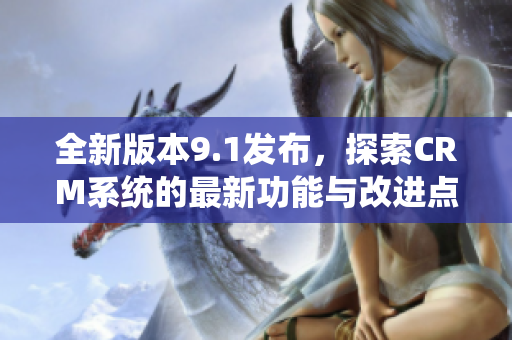 全新版本9.1發(fā)布，探索CRM系統(tǒng)的最新功能與改進(jìn)點(diǎn)