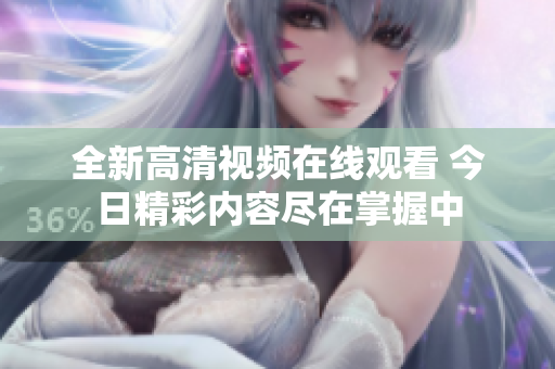 全新高清視頻在線觀看 今日精彩內(nèi)容盡在掌握中