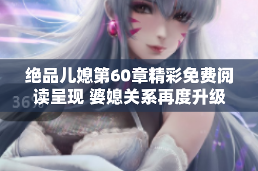絕品兒媳第60章精彩免費閱讀呈現(xiàn) 婆媳關系再度升級與考驗