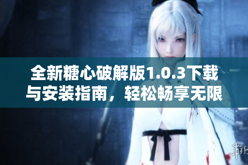 全新糖心破解版1.0.3下載與安裝指南，輕松暢享無限樂趣