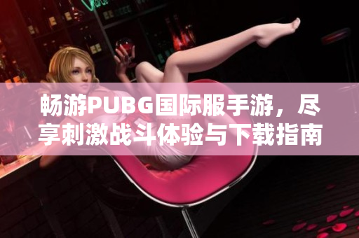 暢游PUBG國(guó)際服手游，盡享刺激戰(zhàn)斗體驗(yàn)與下載指南