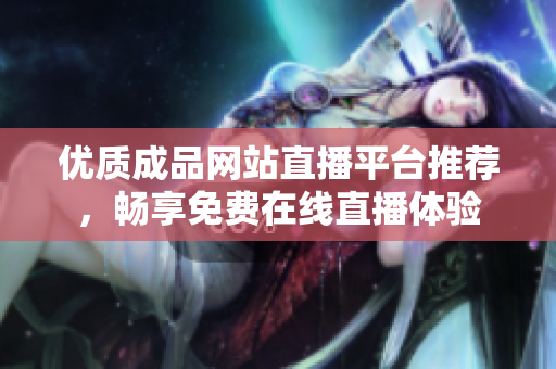 優(yōu)質(zhì)成品網(wǎng)站直播平臺(tái)推薦，暢享免費(fèi)在線直播體驗(yàn)