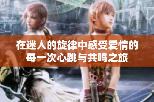 在迷人的旋律中感受愛(ài)情的每一次心跳與共鳴之旅