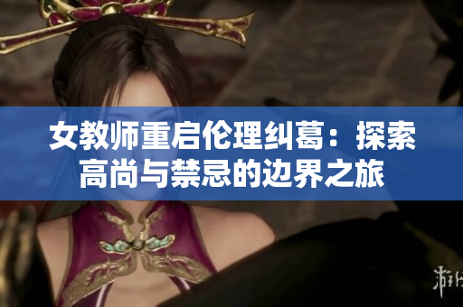 女教師重啟倫理糾葛：探索高尚與禁忌的邊界之旅