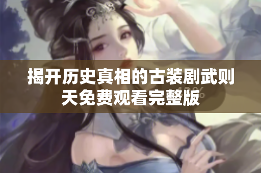 揭開歷史真相的古裝劇武則天免費(fèi)觀看完整版